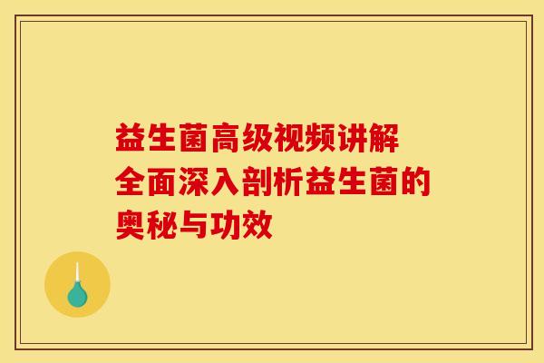 益生菌高级视频讲解 全面深入剖析益生菌的奥秘与功效