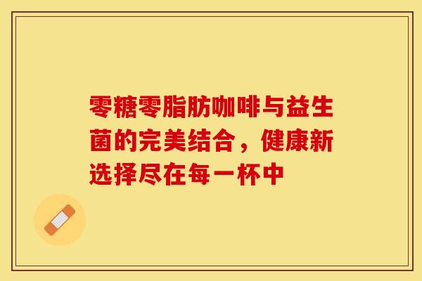 零糖零脂肪咖啡与益生菌的完美结合，健康新选择尽在每一杯中