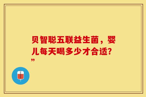 贝智聪五联益生菌，婴儿每天喝多少才合适？”