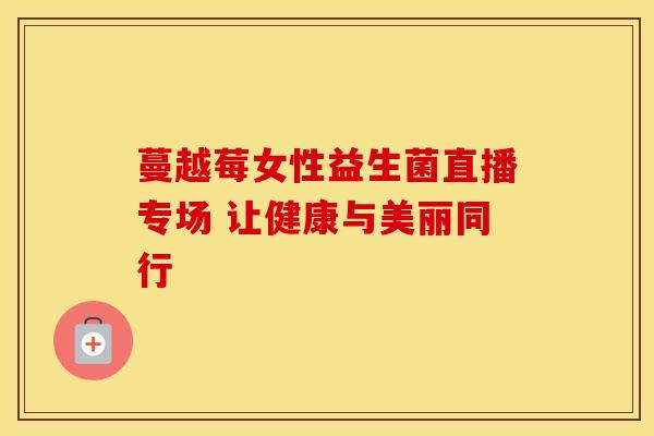 蔓越莓女性益生菌直播专场 让健康与美丽同行