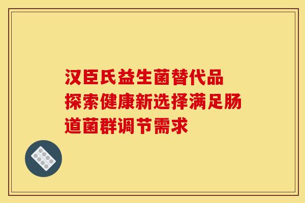汉臣氏益生菌替代品 探索健康新选择满足肠道菌群调节需求