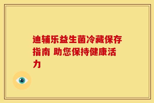 迪辅乐益生菌冷藏保存指南 助您保持健康活力