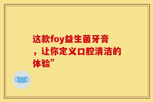 这款foy益生菌牙膏，让你定义口腔清洁的体验”