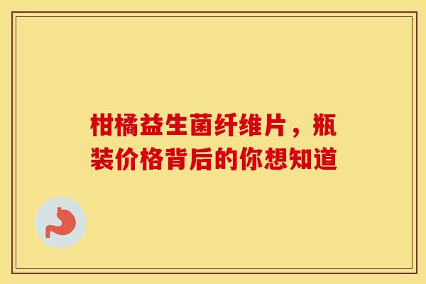 柑橘益生菌纤维片，瓶装价格背后的你想知道