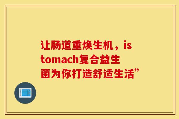 让肠道重焕生机，istomach复合益生菌为你打造舒适生活”
