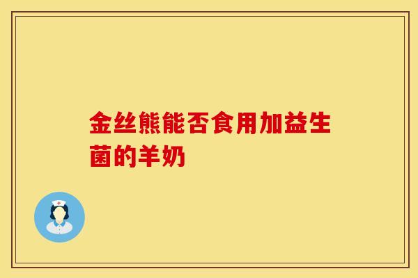 金丝熊能否食用加益生菌的羊奶