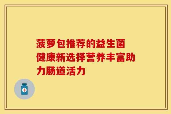 菠萝包推荐的益生菌 健康新选择营养丰富助力肠道活力