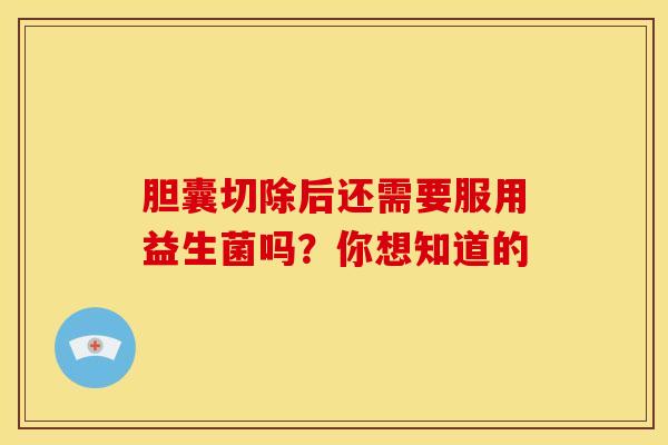 胆囊切除后还需要服用益生菌吗？你想知道的