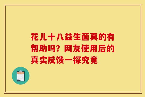 花儿十八益生菌真的有帮助吗？网友使用后的真实反馈一探究竟