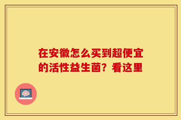 在安徽怎么买到超便宜的活性益生菌？看这里
