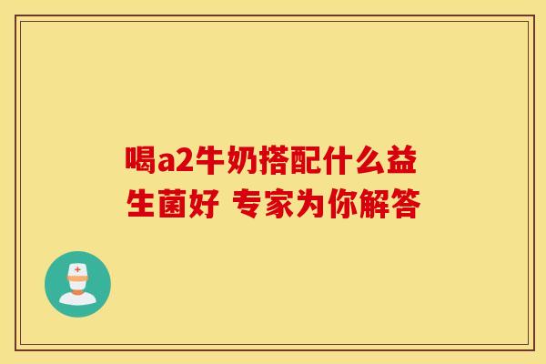 喝a2牛奶搭配什么益生菌好 专家为你解答