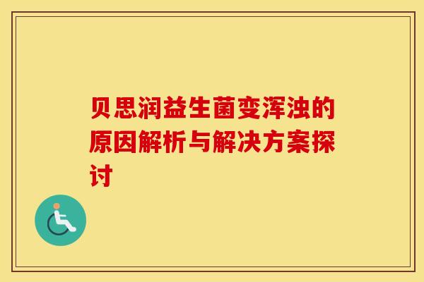 贝思润益生菌变浑浊的原因解析与解决方案探讨