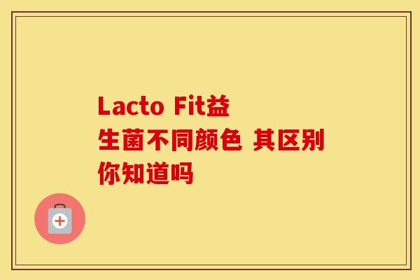 Lacto Fit益生菌不同颜色 其区别你知道吗