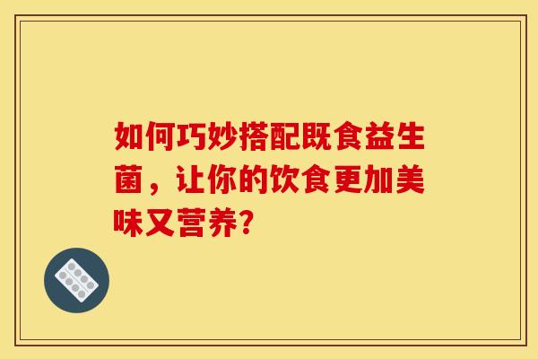 如何巧妙搭配既食益生菌，让你的饮食更加美味又营养？