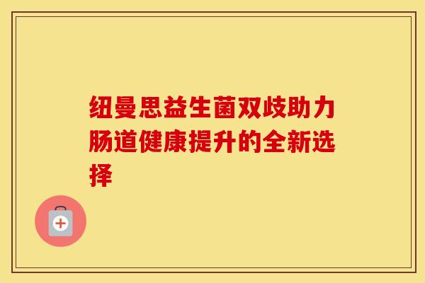 纽曼思益生菌双歧助力肠道健康提升的全新选择