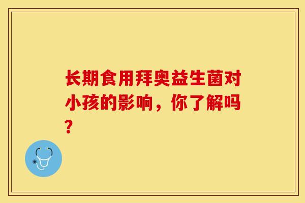 长期食用拜奥益生菌对小孩的影响，你了解吗？
