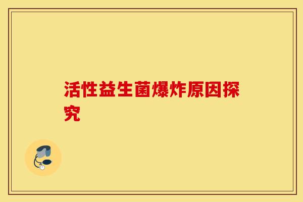 活性益生菌爆炸原因探究