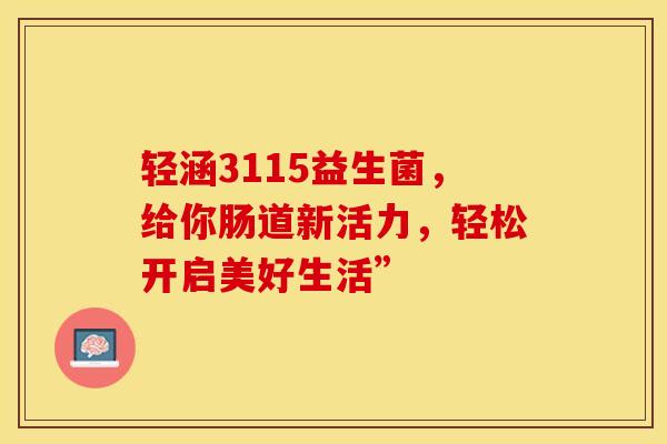 轻涵3115益生菌，给你肠道新活力，轻松开启美好生活”