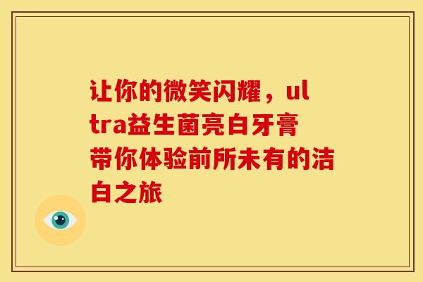 让你的微笑闪耀，ultra益生菌亮白牙膏带你体验前所未有的洁白之旅