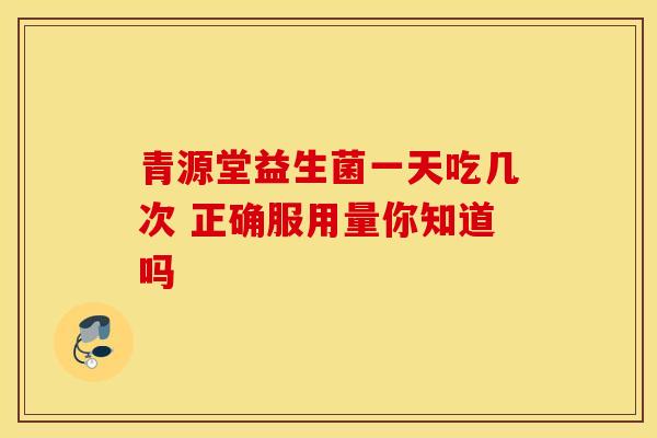 青源堂益生菌一天吃几次 正确服用量你知道吗