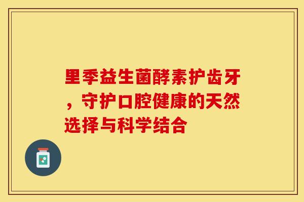 里季益生菌酵素护齿牙，守护口腔健康的天然选择与科学结合