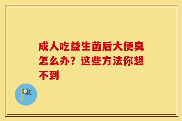 成人吃益生菌后大便臭怎么办？这些方法你想不到