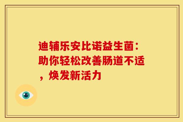 迪辅乐安比诺益生菌：助你轻松改善肠道不适，焕发新活力