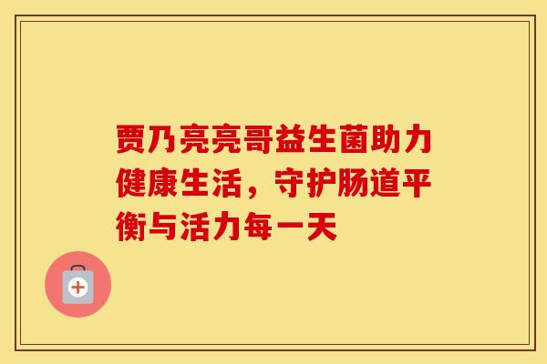 贾乃亮亮哥益生菌助力健康生活，守护肠道平衡与活力每一天