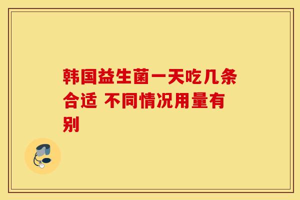 韩国益生菌一天吃几条合适 不同情况用量有别