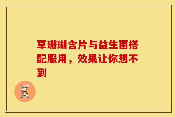 草珊瑚含片与益生菌搭配服用，效果让你想不到