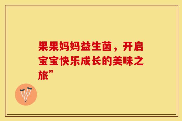 果果妈妈益生菌，开启宝宝快乐成长的美味之旅”