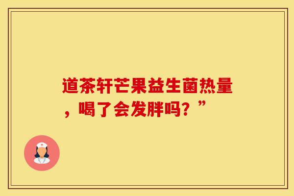道茶轩芒果益生菌热量，喝了会发胖吗？”